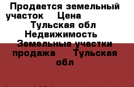 Продается земельный участок  › Цена ­ 700 000 - Тульская обл. Недвижимость » Земельные участки продажа   . Тульская обл.